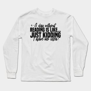 A Day Without Reading Is Like Just Kidding I Have No Idea Long Sleeve T-Shirt